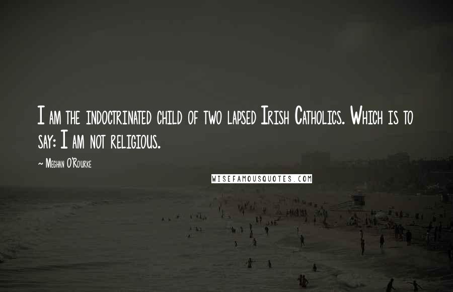 Meghan O'Rourke Quotes: I am the indoctrinated child of two lapsed Irish Catholics. Which is to say: I am not religious.