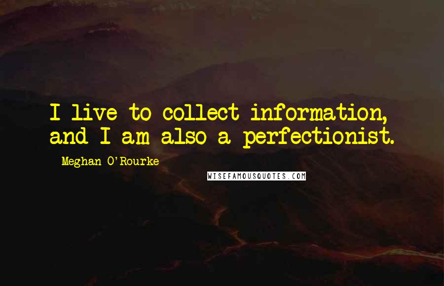 Meghan O'Rourke Quotes: I live to collect information, and I am also a perfectionist.