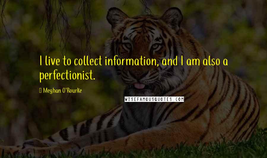 Meghan O'Rourke Quotes: I live to collect information, and I am also a perfectionist.