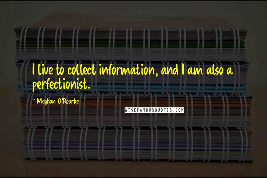 Meghan O'Rourke Quotes: I live to collect information, and I am also a perfectionist.