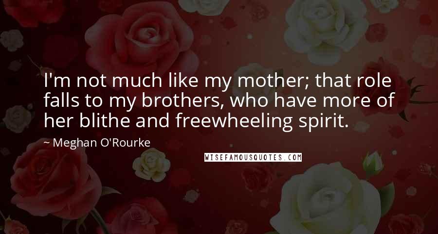 Meghan O'Rourke Quotes: I'm not much like my mother; that role falls to my brothers, who have more of her blithe and freewheeling spirit.