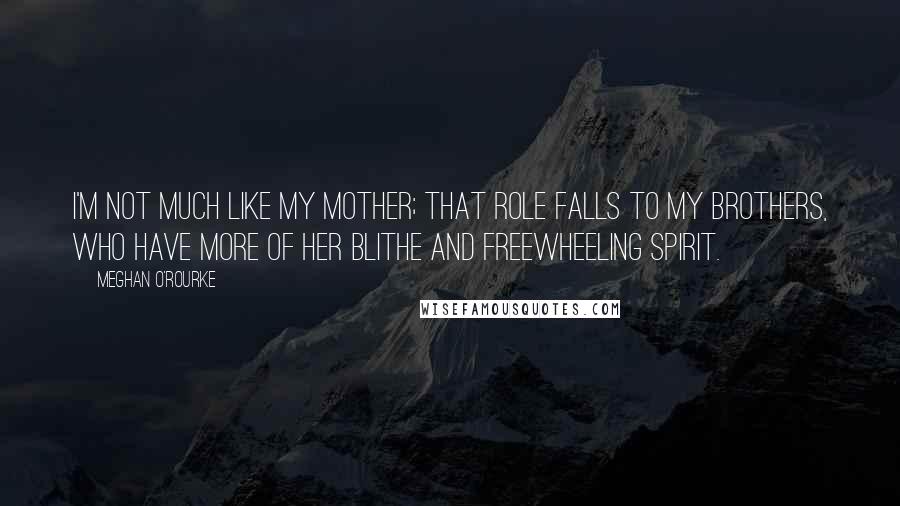 Meghan O'Rourke Quotes: I'm not much like my mother; that role falls to my brothers, who have more of her blithe and freewheeling spirit.