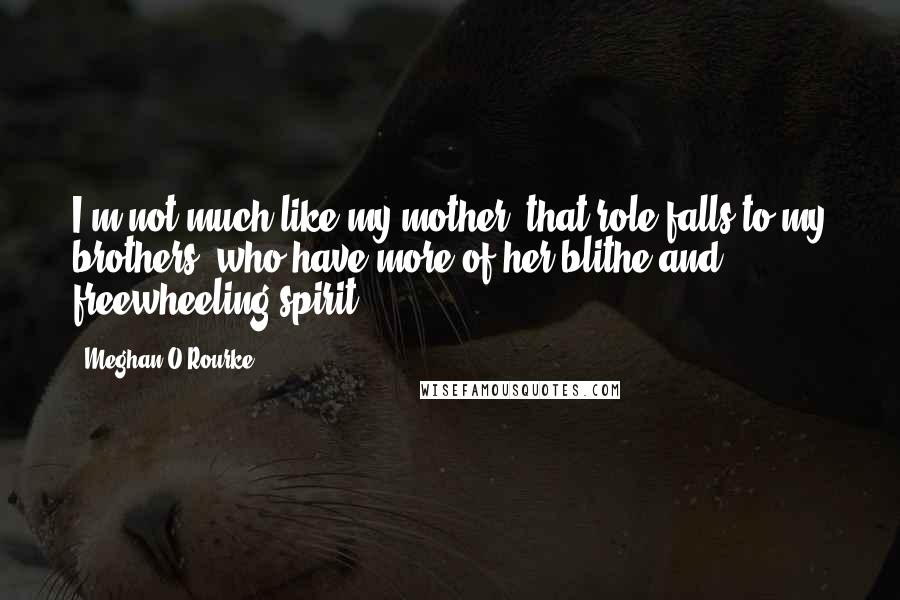 Meghan O'Rourke Quotes: I'm not much like my mother; that role falls to my brothers, who have more of her blithe and freewheeling spirit.