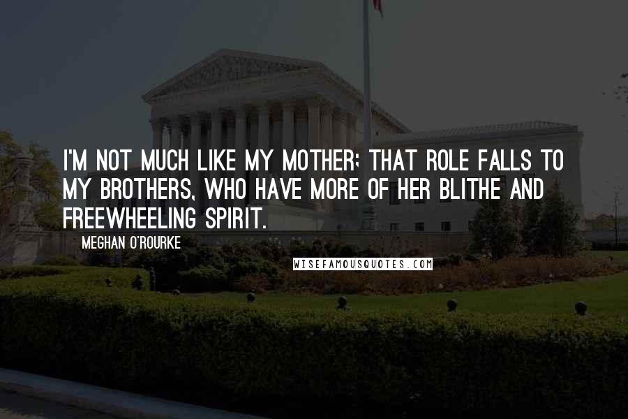 Meghan O'Rourke Quotes: I'm not much like my mother; that role falls to my brothers, who have more of her blithe and freewheeling spirit.