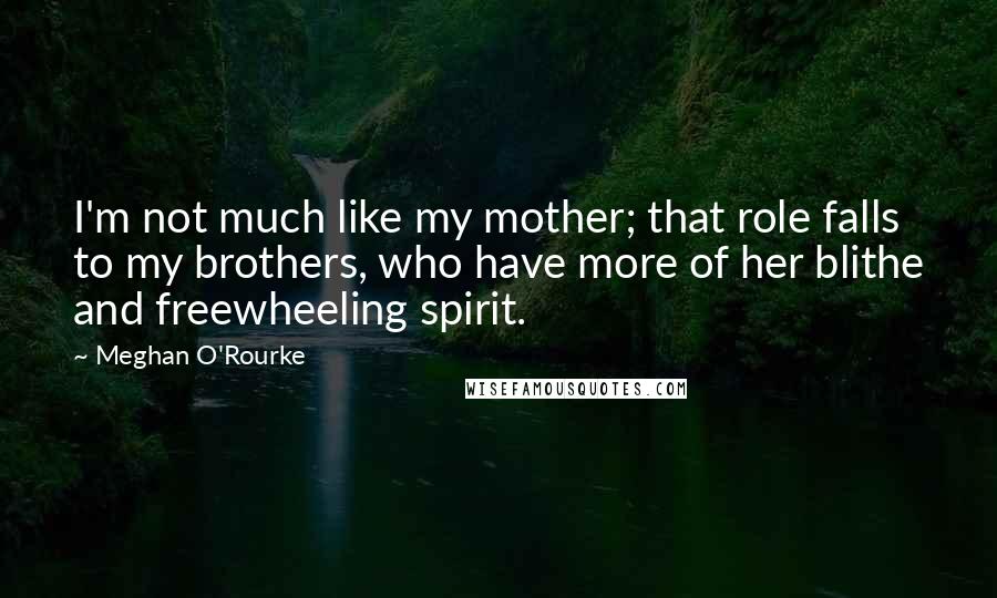 Meghan O'Rourke Quotes: I'm not much like my mother; that role falls to my brothers, who have more of her blithe and freewheeling spirit.