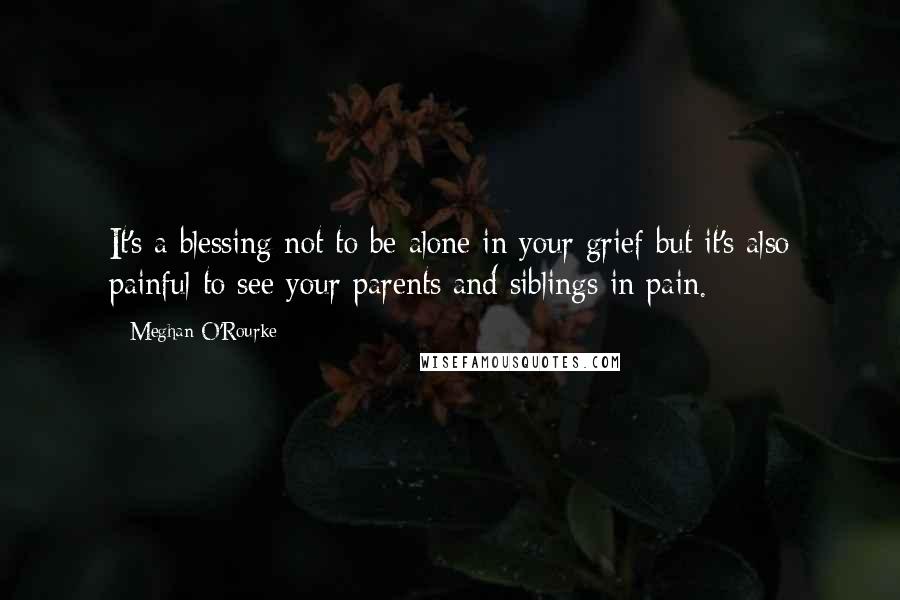 Meghan O'Rourke Quotes: It's a blessing not to be alone in your grief but it's also painful to see your parents and siblings in pain.
