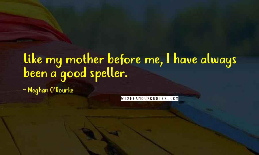 Meghan O'Rourke Quotes: Like my mother before me, I have always been a good speller.