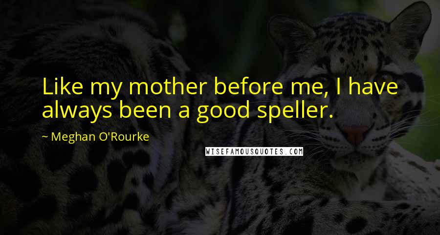 Meghan O'Rourke Quotes: Like my mother before me, I have always been a good speller.