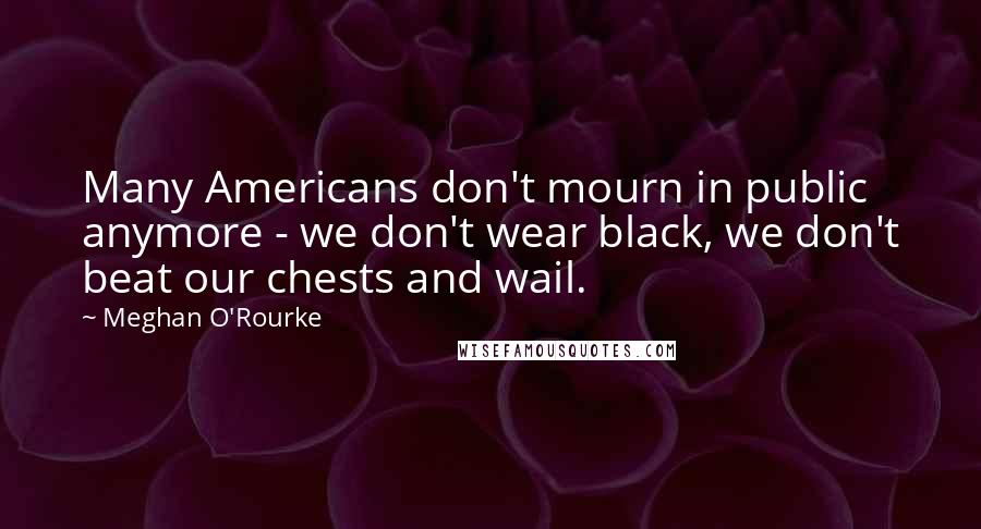 Meghan O'Rourke Quotes: Many Americans don't mourn in public anymore - we don't wear black, we don't beat our chests and wail.