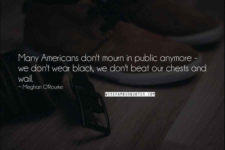 Meghan O'Rourke Quotes: Many Americans don't mourn in public anymore - we don't wear black, we don't beat our chests and wail.