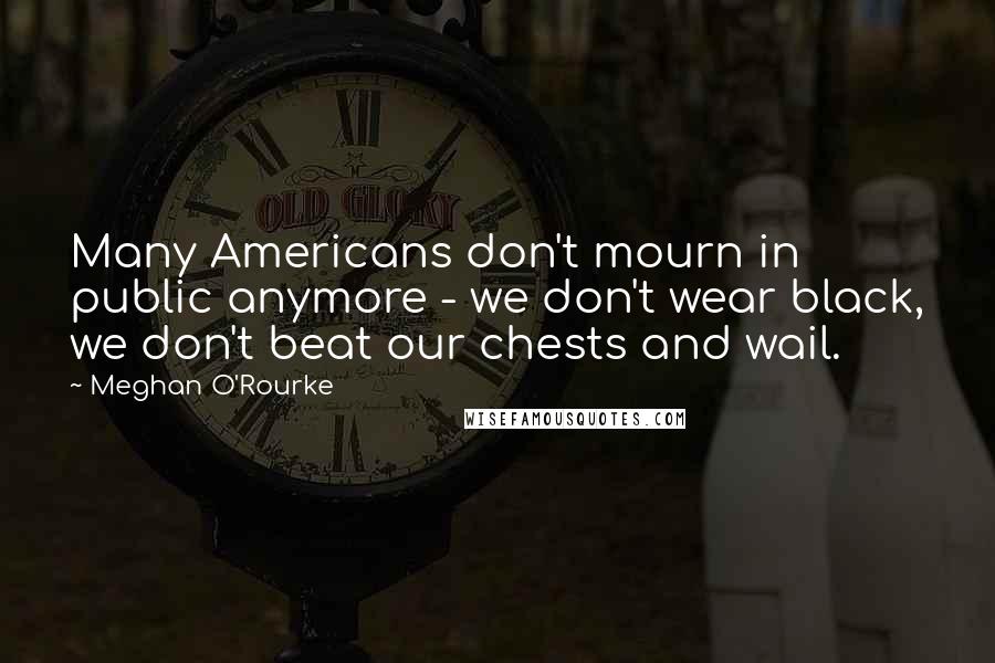 Meghan O'Rourke Quotes: Many Americans don't mourn in public anymore - we don't wear black, we don't beat our chests and wail.