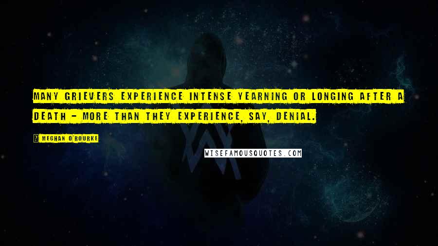 Meghan O'Rourke Quotes: Many grievers experience intense yearning or longing after a death - more than they experience, say, denial.