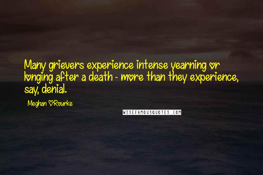 Meghan O'Rourke Quotes: Many grievers experience intense yearning or longing after a death - more than they experience, say, denial.