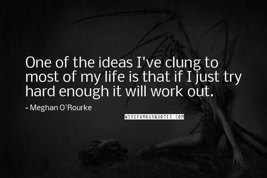 Meghan O'Rourke Quotes: One of the ideas I've clung to most of my life is that if I just try hard enough it will work out.