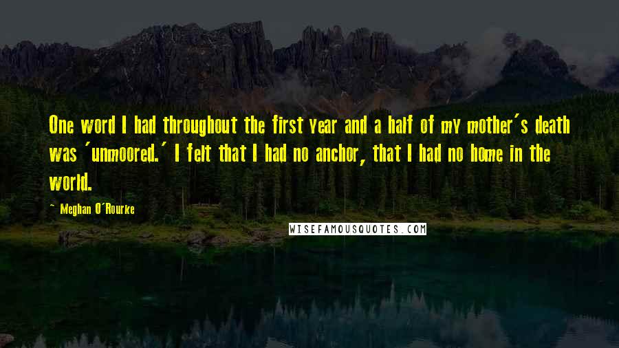 Meghan O'Rourke Quotes: One word I had throughout the first year and a half of my mother's death was 'unmoored.' I felt that I had no anchor, that I had no home in the world.