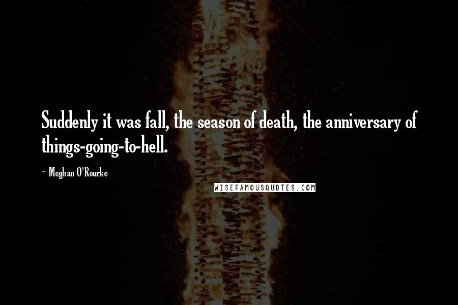 Meghan O'Rourke Quotes: Suddenly it was fall, the season of death, the anniversary of things-going-to-hell.