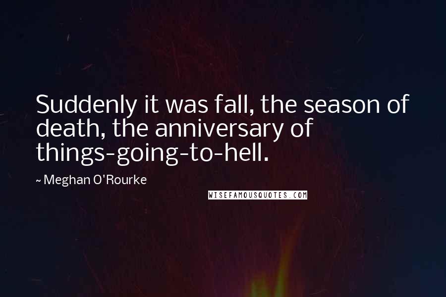 Meghan O'Rourke Quotes: Suddenly it was fall, the season of death, the anniversary of things-going-to-hell.