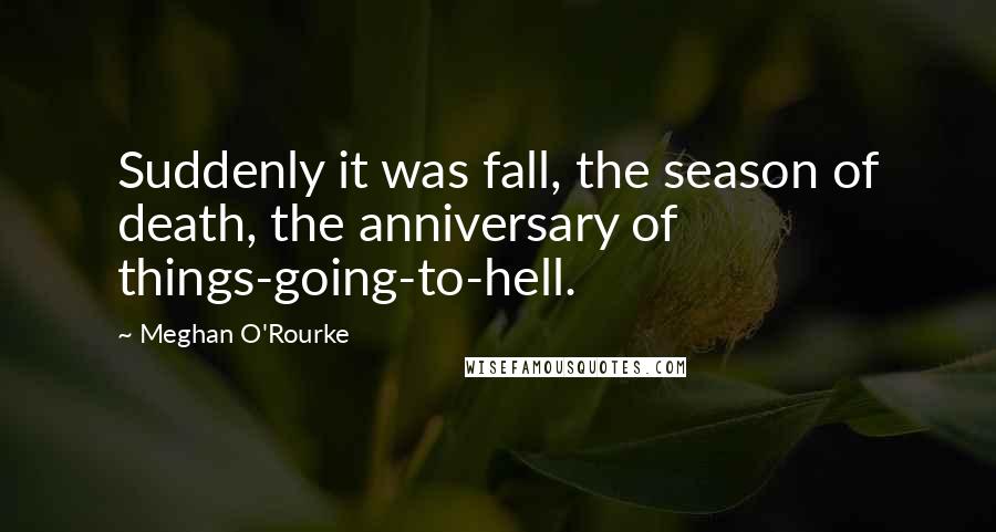 Meghan O'Rourke Quotes: Suddenly it was fall, the season of death, the anniversary of things-going-to-hell.
