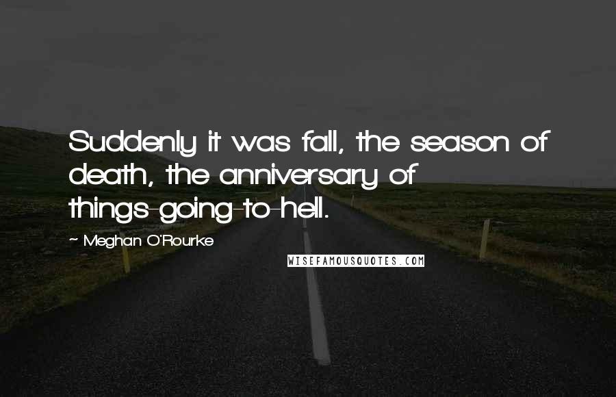 Meghan O'Rourke Quotes: Suddenly it was fall, the season of death, the anniversary of things-going-to-hell.