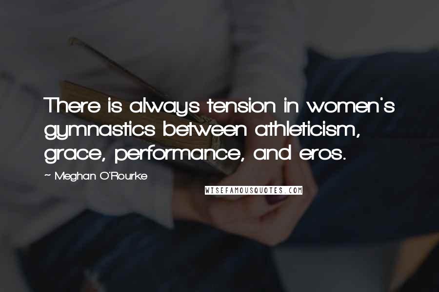 Meghan O'Rourke Quotes: There is always tension in women's gymnastics between athleticism, grace, performance, and eros.