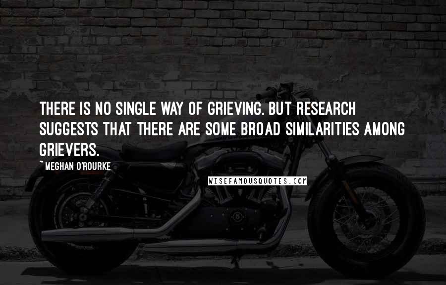 Meghan O'Rourke Quotes: There is no single way of grieving. But research suggests that there are some broad similarities among grievers.