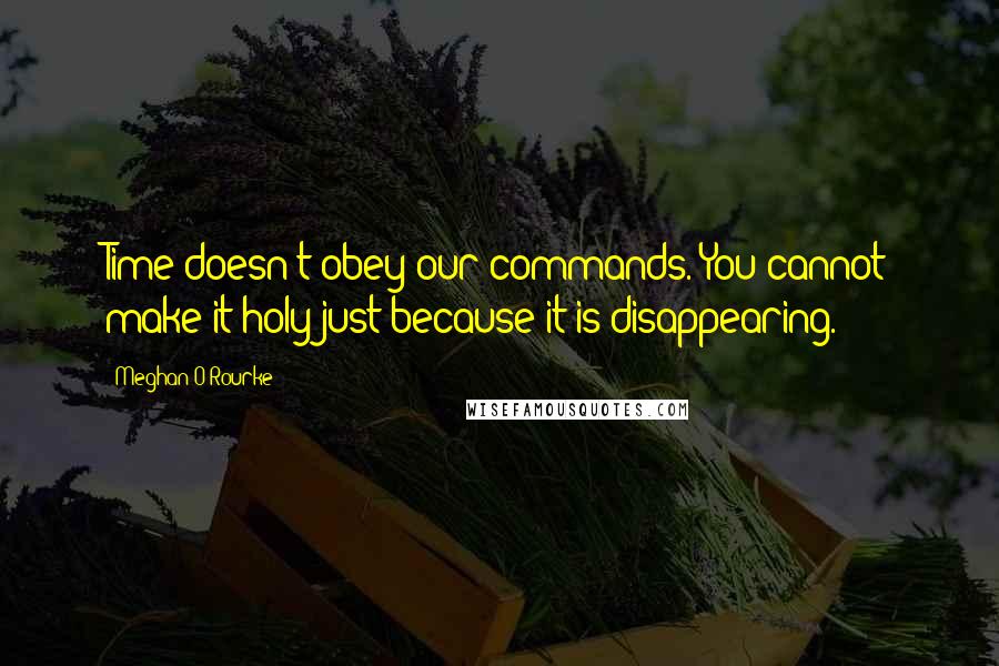 Meghan O'Rourke Quotes: Time doesn't obey our commands. You cannot make it holy just because it is disappearing.