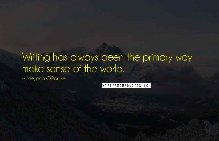 Meghan O'Rourke Quotes: Writing has always been the primary way I make sense of the world.
