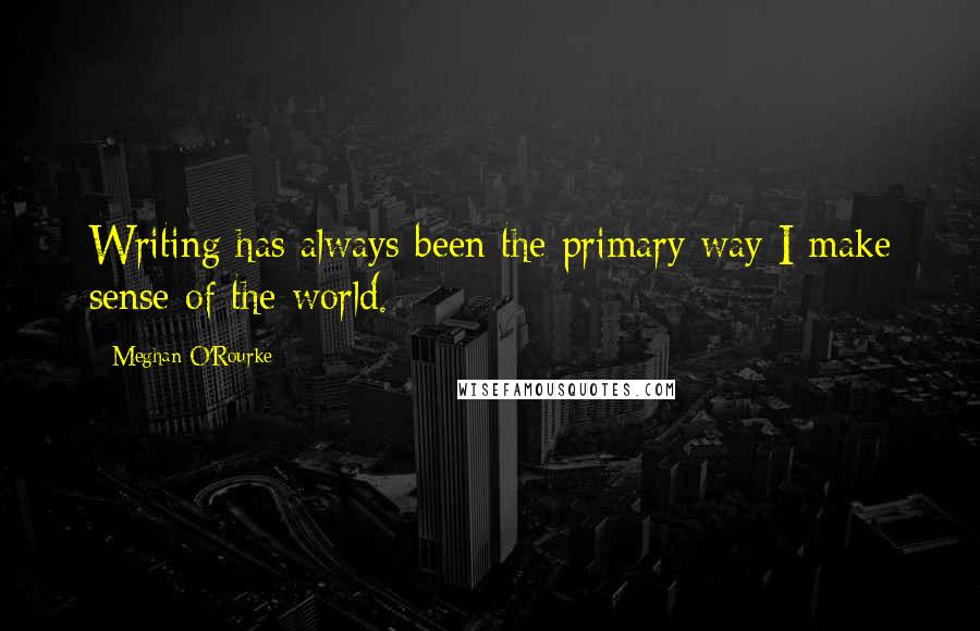 Meghan O'Rourke Quotes: Writing has always been the primary way I make sense of the world.