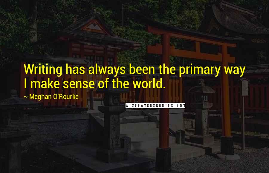 Meghan O'Rourke Quotes: Writing has always been the primary way I make sense of the world.