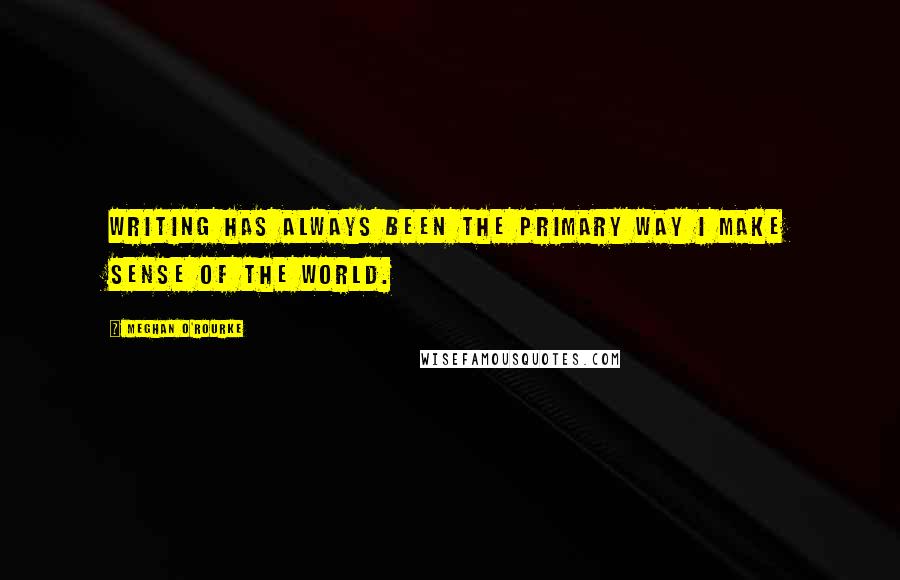 Meghan O'Rourke Quotes: Writing has always been the primary way I make sense of the world.