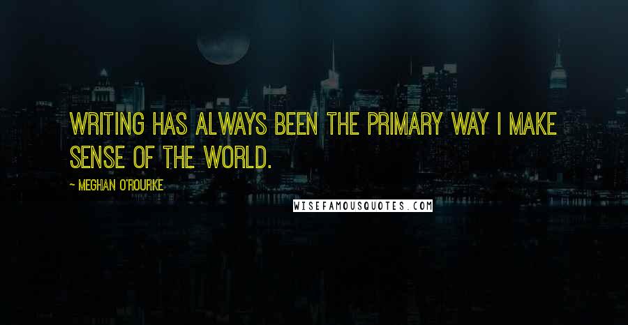 Meghan O'Rourke Quotes: Writing has always been the primary way I make sense of the world.