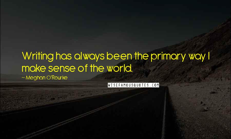 Meghan O'Rourke Quotes: Writing has always been the primary way I make sense of the world.