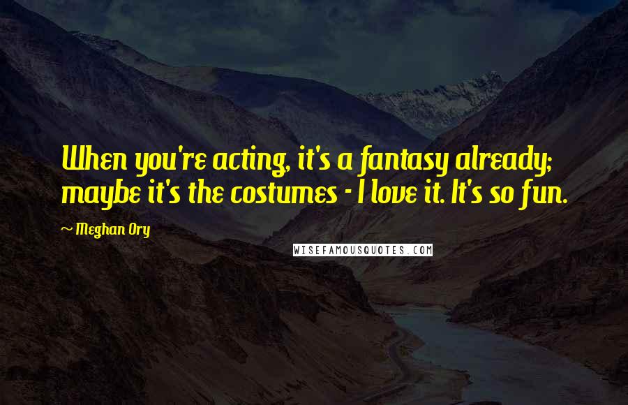 Meghan Ory Quotes: When you're acting, it's a fantasy already; maybe it's the costumes - I love it. It's so fun.