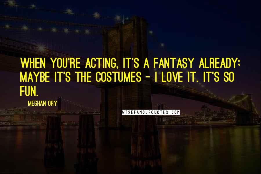 Meghan Ory Quotes: When you're acting, it's a fantasy already; maybe it's the costumes - I love it. It's so fun.