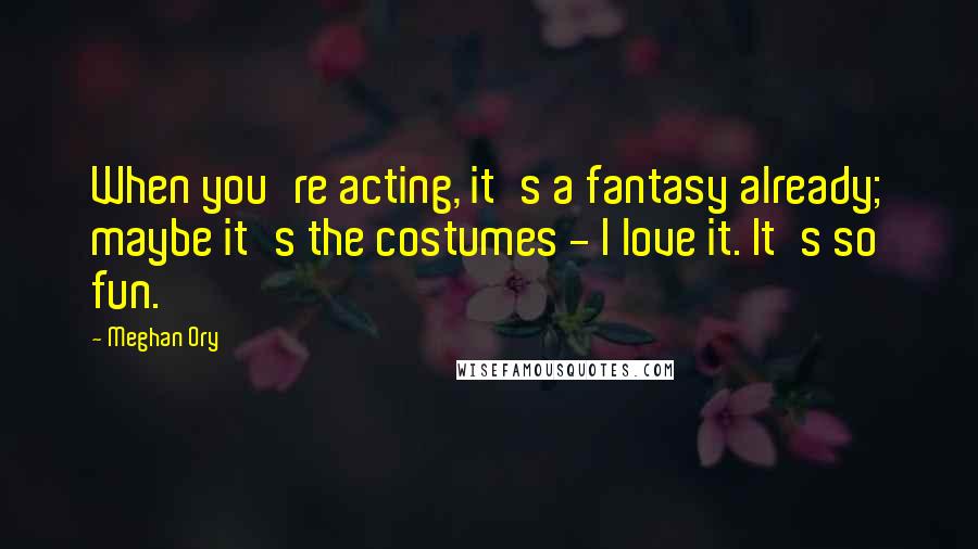Meghan Ory Quotes: When you're acting, it's a fantasy already; maybe it's the costumes - I love it. It's so fun.