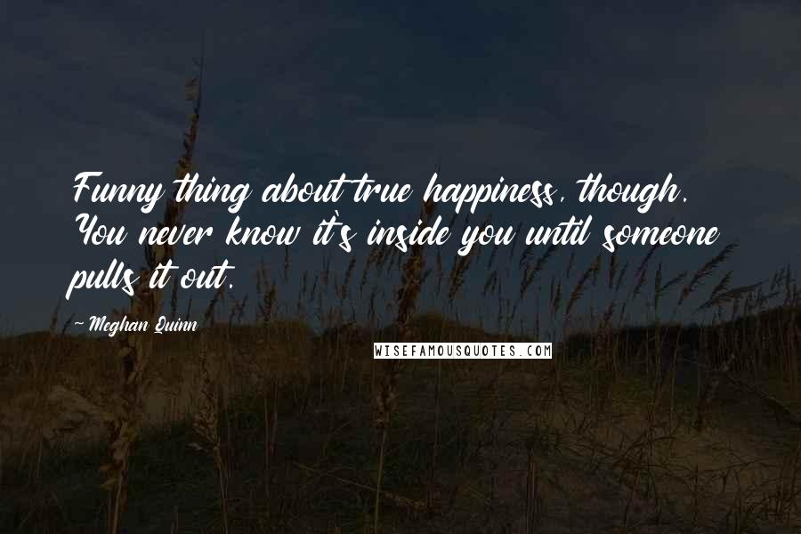 Meghan Quinn Quotes: Funny thing about true happiness, though. You never know it's inside you until someone pulls it out.