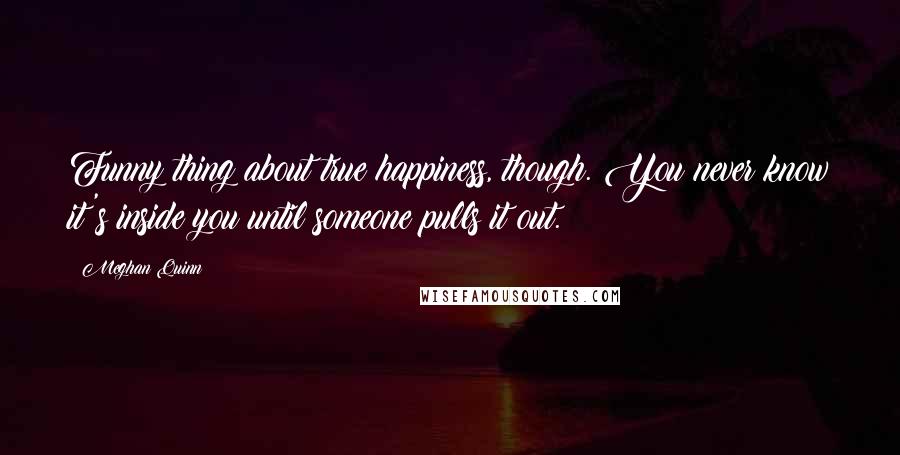 Meghan Quinn Quotes: Funny thing about true happiness, though. You never know it's inside you until someone pulls it out.