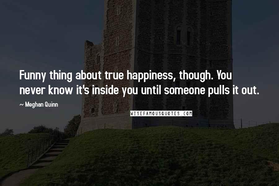 Meghan Quinn Quotes: Funny thing about true happiness, though. You never know it's inside you until someone pulls it out.