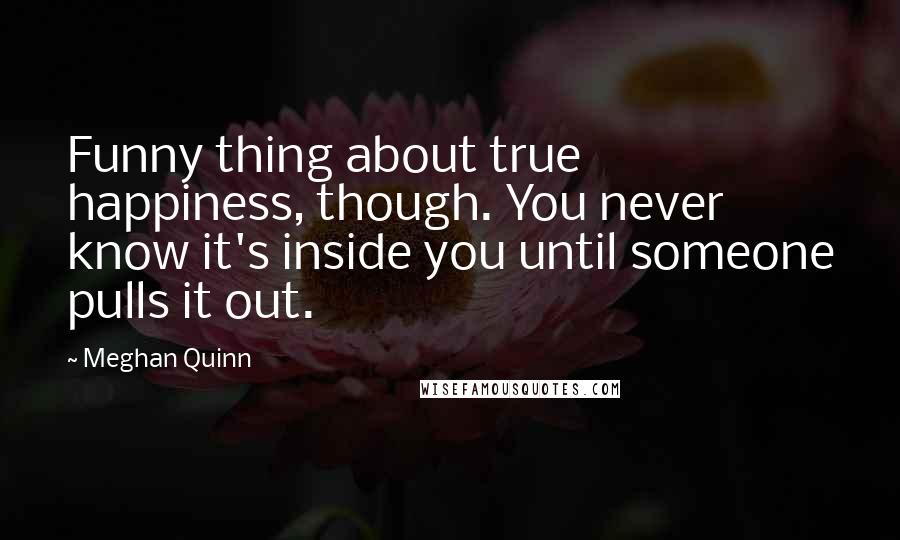 Meghan Quinn Quotes: Funny thing about true happiness, though. You never know it's inside you until someone pulls it out.