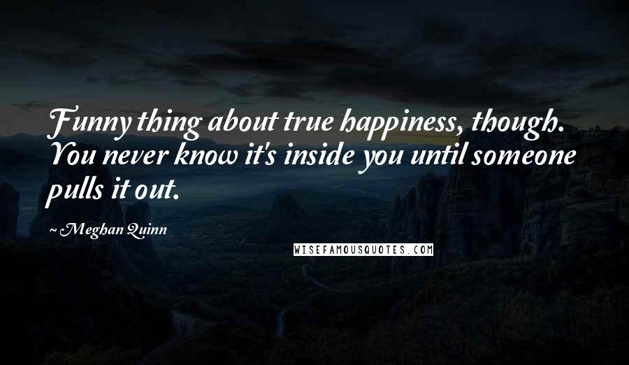 Meghan Quinn Quotes: Funny thing about true happiness, though. You never know it's inside you until someone pulls it out.