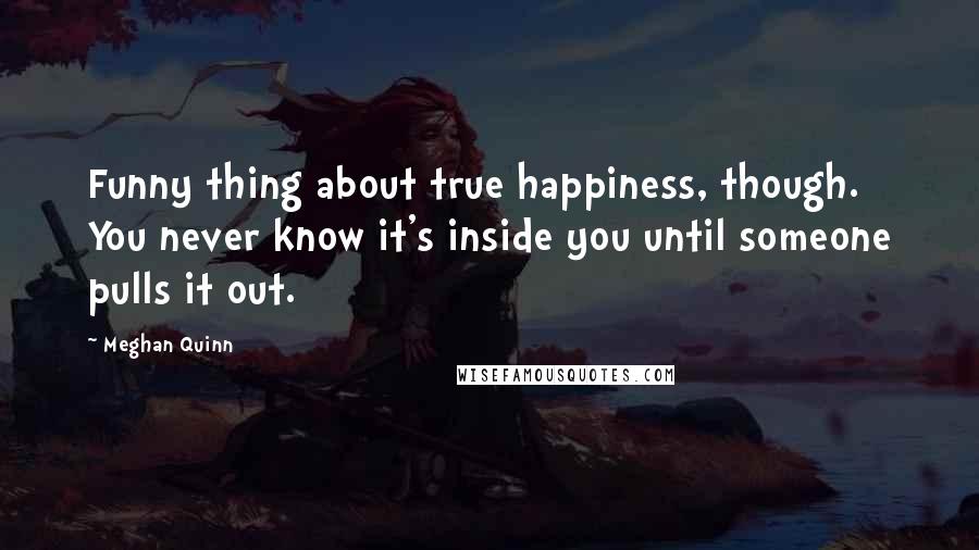 Meghan Quinn Quotes: Funny thing about true happiness, though. You never know it's inside you until someone pulls it out.