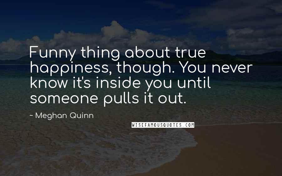 Meghan Quinn Quotes: Funny thing about true happiness, though. You never know it's inside you until someone pulls it out.