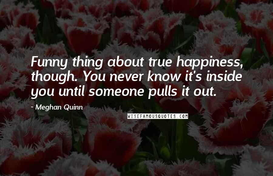 Meghan Quinn Quotes: Funny thing about true happiness, though. You never know it's inside you until someone pulls it out.