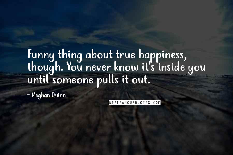Meghan Quinn Quotes: Funny thing about true happiness, though. You never know it's inside you until someone pulls it out.