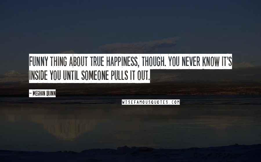 Meghan Quinn Quotes: Funny thing about true happiness, though. You never know it's inside you until someone pulls it out.