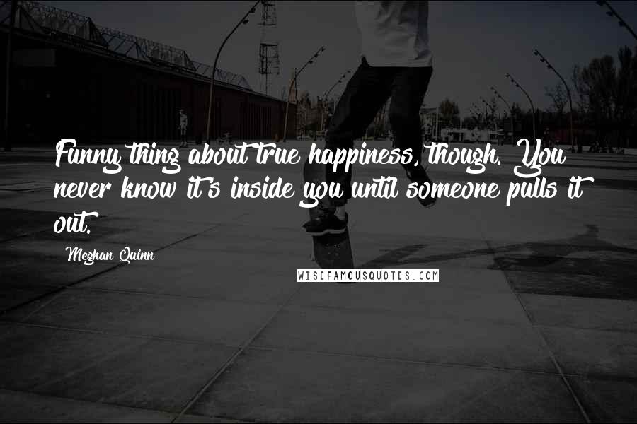Meghan Quinn Quotes: Funny thing about true happiness, though. You never know it's inside you until someone pulls it out.