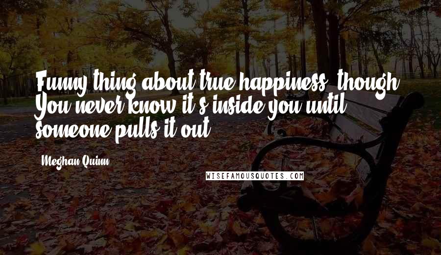 Meghan Quinn Quotes: Funny thing about true happiness, though. You never know it's inside you until someone pulls it out.