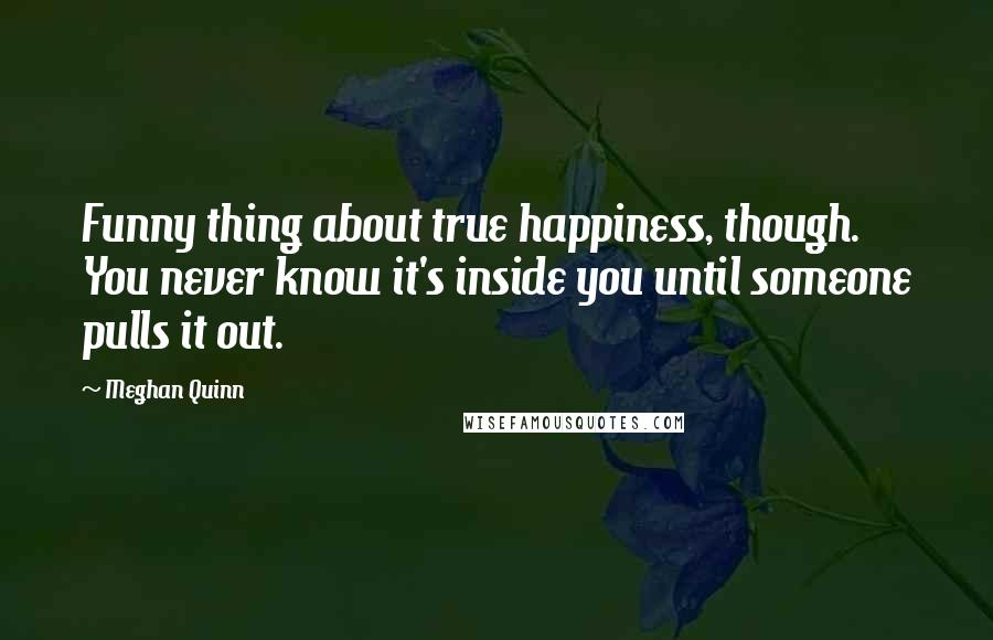 Meghan Quinn Quotes: Funny thing about true happiness, though. You never know it's inside you until someone pulls it out.