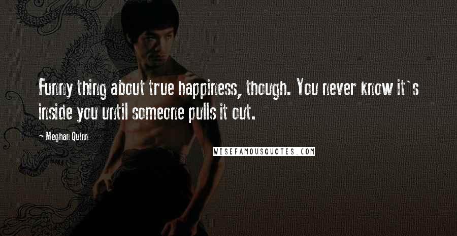 Meghan Quinn Quotes: Funny thing about true happiness, though. You never know it's inside you until someone pulls it out.