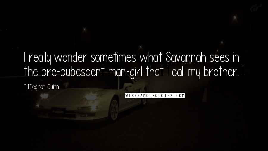 Meghan Quinn Quotes: I really wonder sometimes what Savannah sees in the pre-pubescent man-girl that I call my brother. I